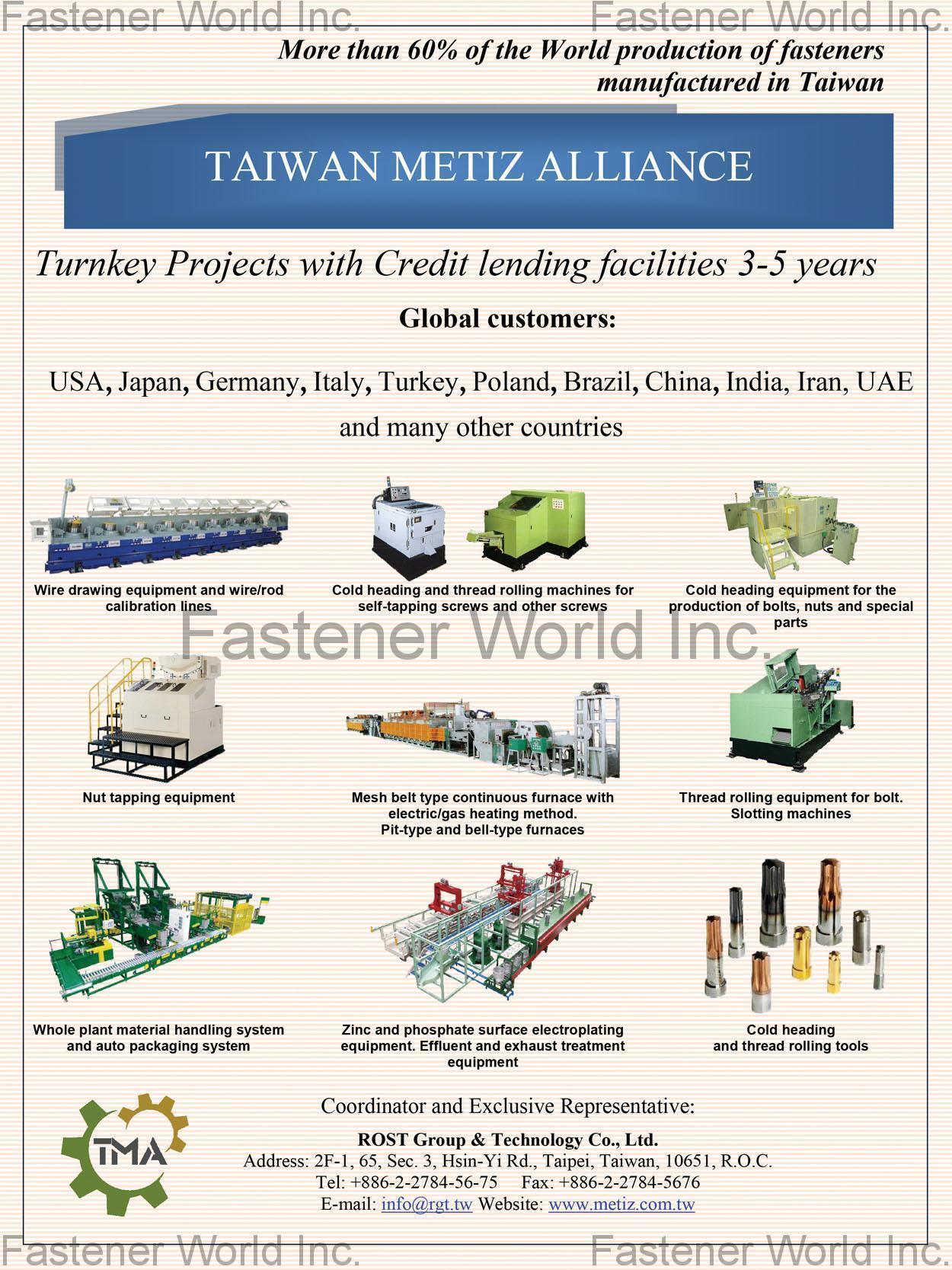 ROST GROUP & TECHNOLOGY CO., LTD. , Wire Drawing Equipment, Cold Heading, Thread Rolling Machines, Nut Tapping Equipment, Mesh Belt Type Continuous Furnace, Whole Plant Material Handling System, Auto Packaging System, Zinc and Phosphate Surface Electroplating Equipment, Effluent and Exhaust Treatment Equipment, Cold Head and Thread Rolling Tools , Wire Drawing Machine